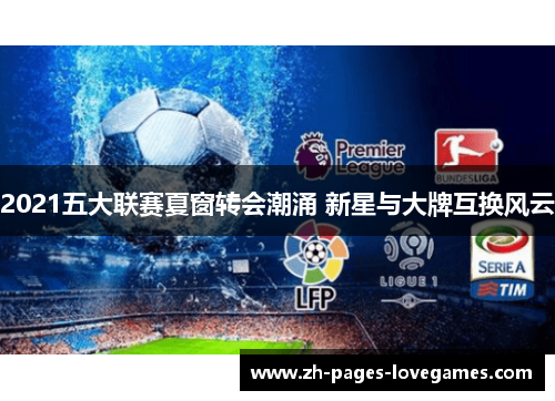 2021五大联赛夏窗转会潮涌 新星与大牌互换风云 2021五大联赛夏窗转会潮涌 新星与大牌互换风云